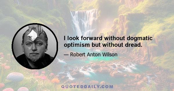 I look forward without dogmatic optimism but without dread.