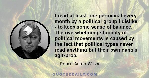 I read at least one periodical every month by a political group I dislike - to keep some sense of balance. The overwhelming stupidity of political movements is caused by the fact that political types never read anything 