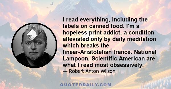 I read everything, including the labels on canned food. I'm a hopeless print addict, a condition alleviated only by daily meditation which breaks the linear-Aristotelian trance. National Lampoon, Scientific American are 