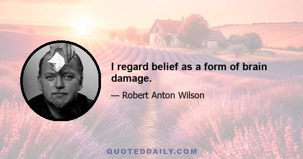 I regard belief as a form of brain damage.