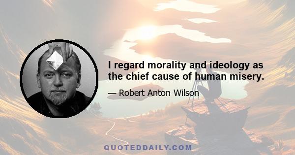 I regard morality and ideology as the chief cause of human misery.