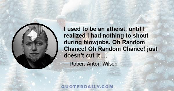 I used to be an atheist, until I realized I had nothing to shout during blowjobs. Oh Random Chance! Oh Random Chance! just doesn't cut it….