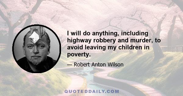 I will do anything, including highway robbery and murder, to avoid leaving my children in poverty.