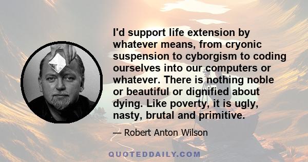 I'd support life extension by whatever means, from cryonic suspension to cyborgism to coding ourselves into our computers or whatever. There is nothing noble or beautiful or dignified about dying. Like poverty, it is