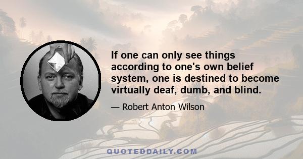 If one can only see things according to one's own belief system, one is destined to become virtually deaf, dumb, and blind.