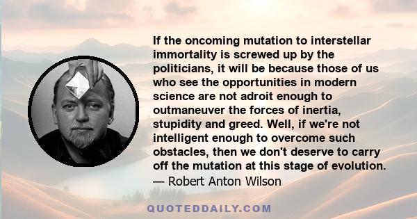 If the oncoming mutation to interstellar immortality is screwed up by the politicians, it will be because those of us who see the opportunities in modern science are not adroit enough to outmaneuver the forces of