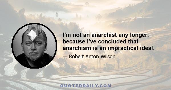 I'm not an anarchist any longer, because I've concluded that anarchism is an impractical ideal.