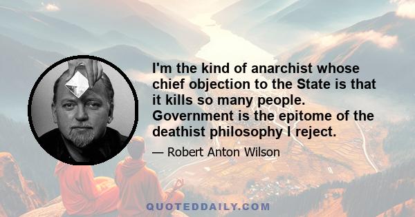 I'm the kind of anarchist whose chief objection to the State is that it kills so many people. Government is the epitome of the deathist philosophy I reject.