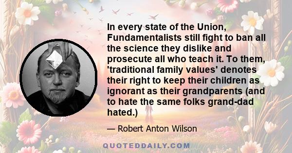 In every state of the Union, Fundamentalists still fight to ban all the science they dislike and prosecute all who teach it. To them, 'traditional family values' denotes their right to keep their children as ignorant as 