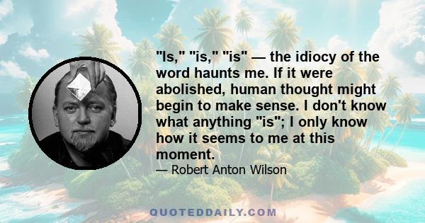 Is, is, is — the idiocy of the word haunts me. If it were abolished, human thought might begin to make sense. I don't know what anything is; I only know how it seems to me at this moment.