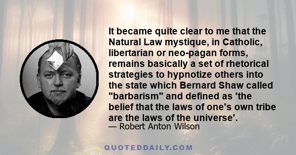 It became quite clear to me that the Natural Law mystique, in Catholic, libertarian or neo-pagan forms, remains basically a set of rhetorical strategies to hypnotize others into the state which Bernard Shaw called