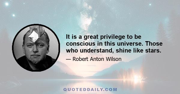 It is a great privilege to be conscious in this universe. Those who understand, shine like stars.