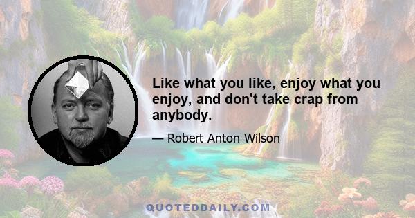 Like what you like, enjoy what you enjoy, and don't take crap from anybody.