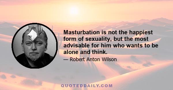 Masturbation is not the happiest form of sexuality, but the most advisable for him who wants to be alone and think.