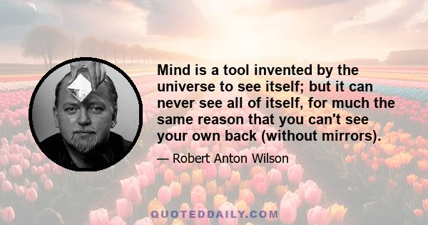 Mind is a tool invented by the universe to see itself; but it can never see all of itself, for much the same reason that you can't see your own back (without mirrors).