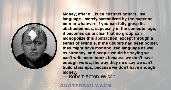 Money, after all, is an abstract artifact, like language - merely symbolized by the paper or coin or whatever. If you can fully grasp its abstractedness, especially in the computer age, it becomes quite clear that no