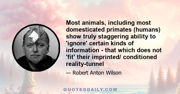 Most animals, including most domesticated primates (humans) show truly staggering ability to 'ignore' certain kinds of information - that which does not 'fit' their imprinted/ conditioned reality-tunnel