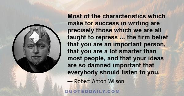 Most of the characteristics which make for success in writing are precisely those which we are all taught to repress ... the firm belief that you are an important person, that you are a lot smarter than most people, and 