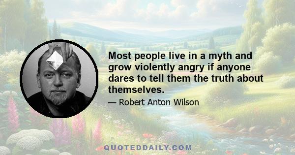 Most people live in a myth and grow violently angry if anyone dares to tell them the truth about themselves.