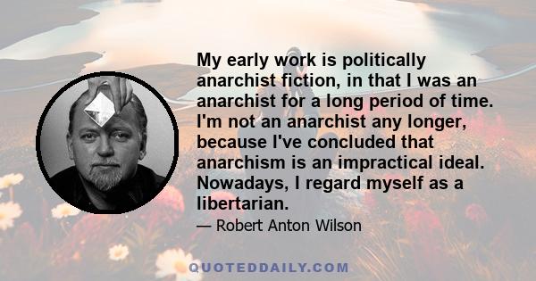 My early work is politically anarchist fiction, in that I was an anarchist for a long period of time. I'm not an anarchist any longer, because I've concluded that anarchism is an impractical ideal. Nowadays, I regard