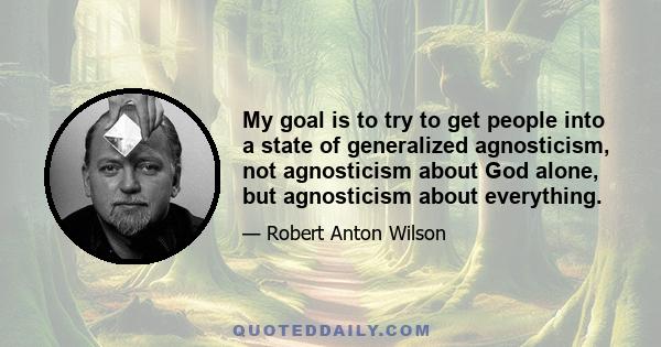 My goal is to try to get people into a state of generalized agnosticism, not agnosticism about God alone, but agnosticism about everything.