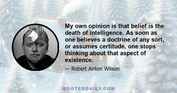 My own opinion is that belief is the death of intelligence. As soon as one believes a doctrine of any sort, or assumes certitude, one stops thinking about that aspect of existence.