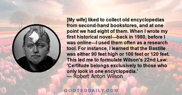 [My wife] liked to collect old encyclopedias from second-hand bookstores, and at one point we had eight of them. When I wrote my first historical novel---back in 1980, before I was online---I used them often as a