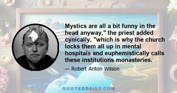 Mystics are all a bit funny in the head anyway, the priest added cynically, which is why the church locks them all up in mental hospitals and euphemistically calls these institutions monasteries.