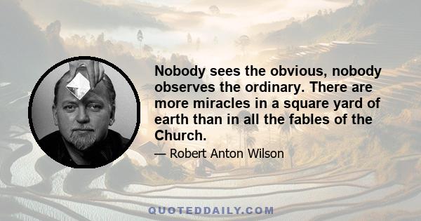 Nobody sees the obvious, nobody observes the ordinary. There are more miracles in a square yard of earth than in all the fables of the Church.