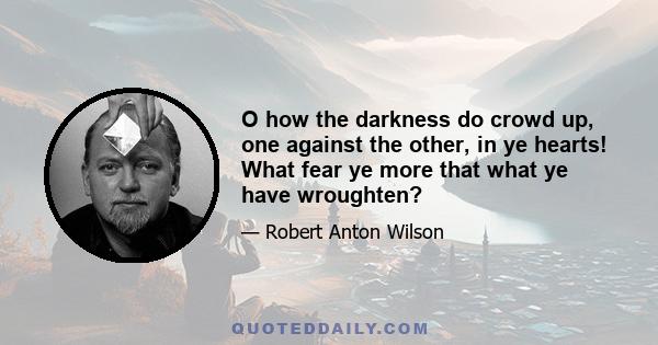 O how the darkness do crowd up, one against the other, in ye hearts! What fear ye more that what ye have wroughten?