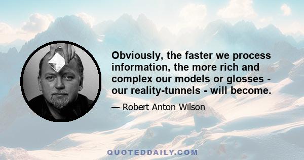 Obviously, the faster we process information, the more rich and complex our models or glosses - our reality-tunnels - will become.