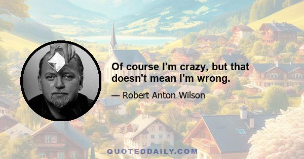 Of course I'm crazy, but that doesn't mean I'm wrong.