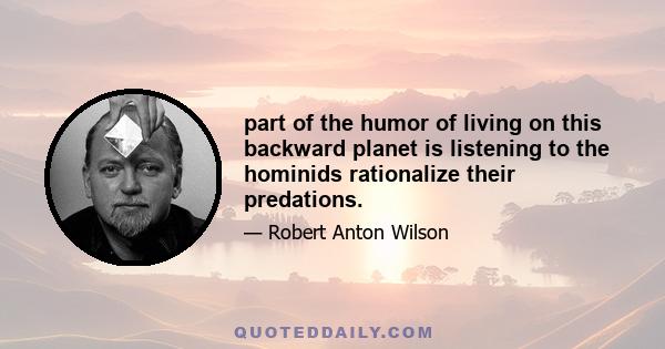 part of the humor of living on this backward planet is listening to the hominids rationalize their predations.