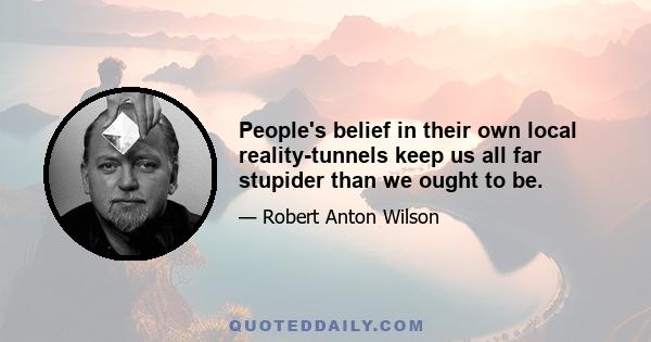 People's belief in their own local reality-tunnels keep us all far stupider than we ought to be.