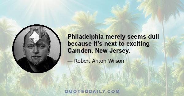 Philadelphia merely seems dull because it's next to exciting Camden, New Jersey.