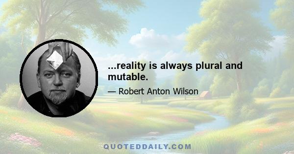 ...reality is always plural and mutable.