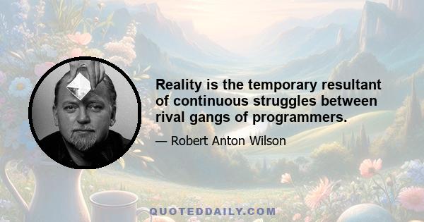 Reality is the temporary resultant of continuous struggles between rival gangs of programmers.