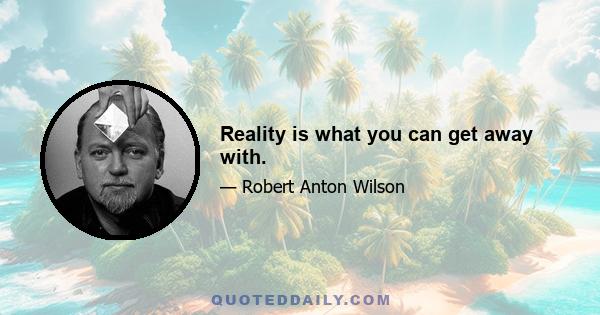 Reality is what you can get away with.