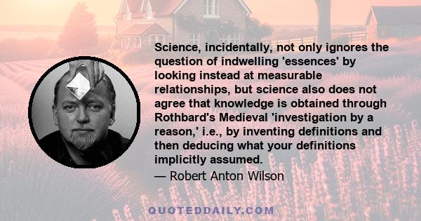 Science, incidentally, not only ignores the question of indwelling 'essences' by looking instead at measurable relationships, but science also does not agree that knowledge is obtained through Rothbard's Medieval