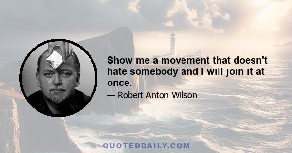 Show me a movement that doesn't hate somebody and I will join it at once.