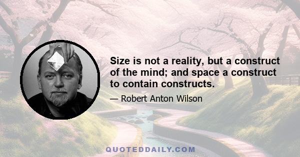 Size is not a reality, but a construct of the mind; and space a construct to contain constructs.