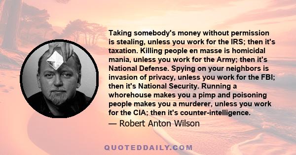 Taking somebody's money without permission is stealing, unless you work for the IRS; then it's taxation. Killing people en masse is homicidal mania, unless you work for the Army; then it's National Defense. Spying on