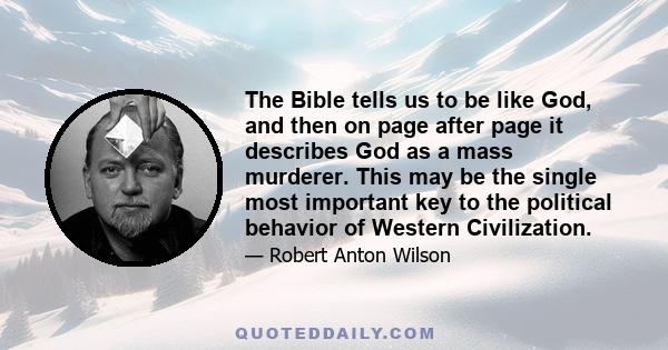 The Bible tells us to be like God, and then on page after page it describes God as a mass murderer. This may be the single most important key to the political behavior of Western Civilization.