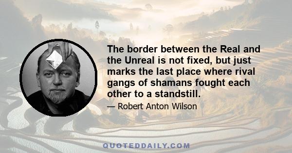 The border between the Real and the Unreal is not fixed, but just marks the last place where rival gangs of shamans fought each other to a standstill.