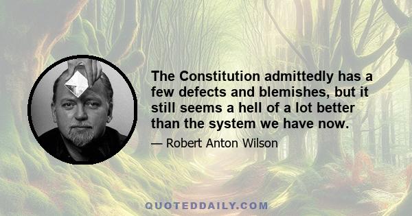 The Constitution admittedly has a few defects and blemishes, but it still seems a hell of a lot better than the system we have now.