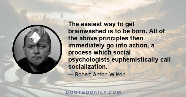 The easiest way to get brainwashed is to be born. All of the above principles then immediately go into action, a process which social psychologists euphemistically call socialization.