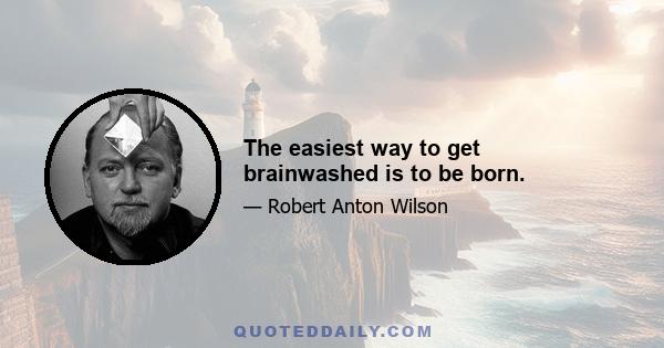 The easiest way to get brainwashed is to be born.