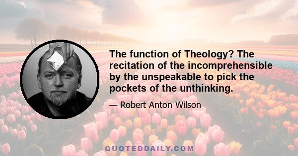 The function of Theology? The recitation of the incomprehensible by the unspeakable to pick the pockets of the unthinking.