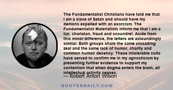 The Fundamentalist Christians have told me that I am a slave of Satan and should have my demons expelled with an exorcism. The Fundamentalist Materialists inform me that I am a liar, charlatan, fraud and scoundrel.