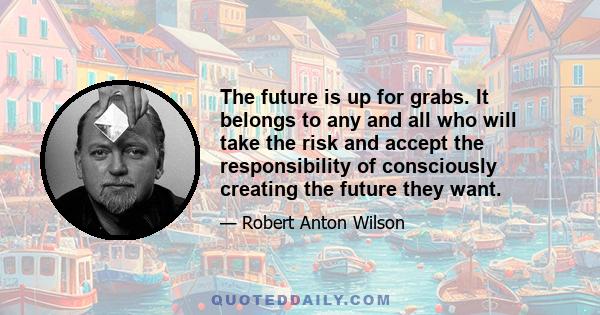 The future is up for grabs. It belongs to any and all who will take the risk and accept the responsibility of consciously creating the future they want.